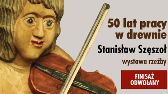 Finisaż wystawy „50 lat pracy w drewnie” Stanisława Szęszoła - ODDWOŁANY